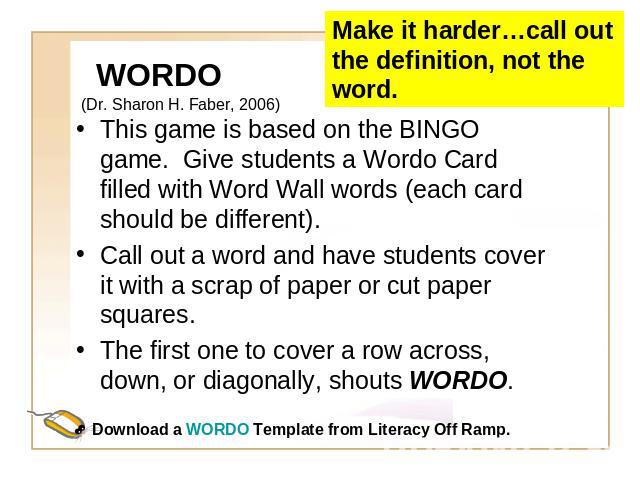 WORDO (Dr. Sharon H. Faber, 2006) This game is based on the BINGO game. Give students a Wordo Card filled with Word Wall words (each card should be different). Call out a word and have students cover it with a scrap of paper or cut paper squares.The…