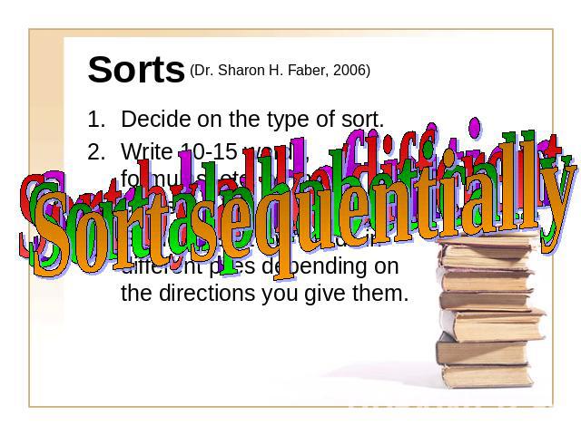 Sorts (Dr. Sharon H. Faber, 2006) Decide on the type of sort.Write 10-15 words, formulas, etc. on index cards.Students sort the words in different piles depending on the directions you give them.