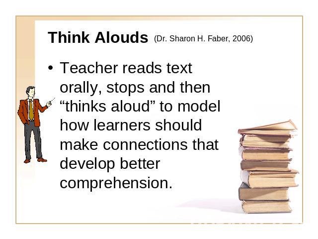 Think Alouds (Dr. Sharon H. Faber, 2006) Teacher reads text orally, stops and then “thinks aloud” to model how learners should make connections that develop better comprehension.