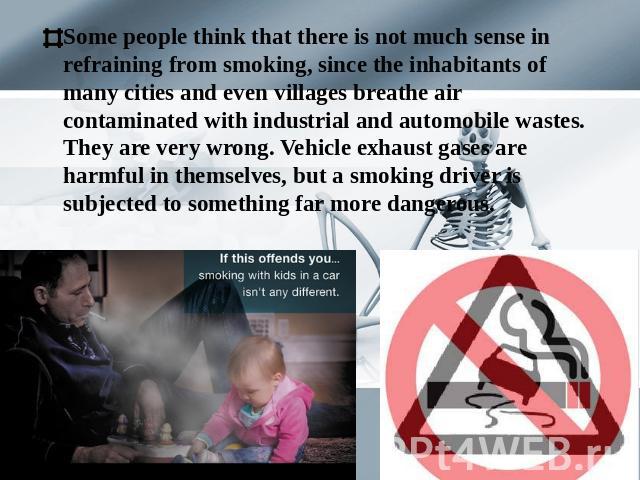 Some people think that there is not much sense in refraining from smoking, since the inhabitants of many cities and even villages breathe air contaminated with industrial and automobile wastes. They are very wrong. Vehicle exhaust gases are harmful …