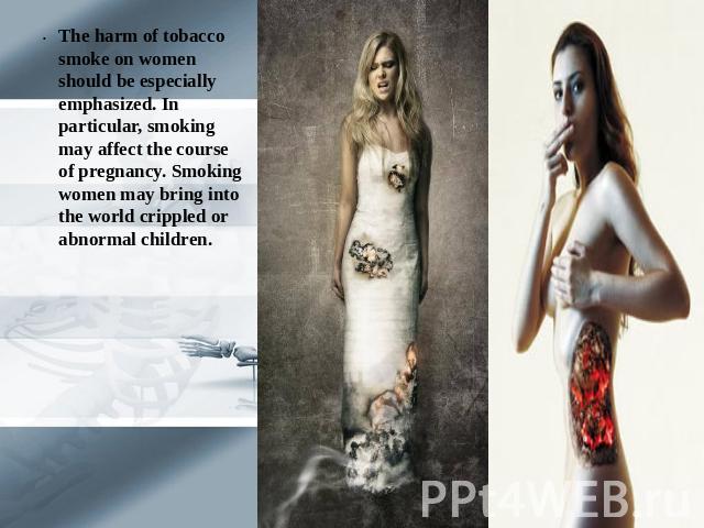 The harm of tobacco smoke on women should be especially emphasized. In particular, smoking may affect the course of pregnancy. Smoking women may bring into the world crippled or abnormal children.