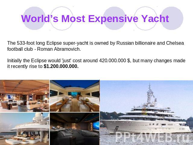 World’s Most Expensive Yacht The 533-foot long Eclipse super-yacht is owned by Russian billionaire and Chelsea football club - Roman Abramovich.Initially the Eclipse would 'just' cost around 420.000.000 $, but many changes made it recently rise to $…