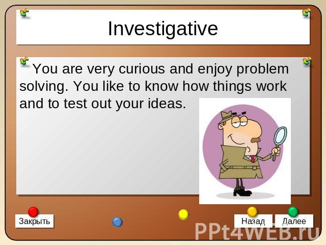 Investigative You are very curious and enjoy problem solving. You like to know how things work and to test out your ideas.