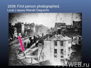 1839: First person photographed.Louis Jaques-Mandé Daguerre