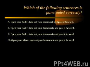Which of the following sentences is punctuated correctly? A. Open your folder, t