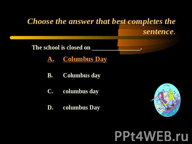 Choose the answer that best completes the sentence. The school is closed on ________________.A.Columbus DayB.Columbus dayC.columbus dayD.columbus Day