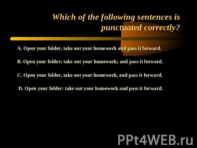 Which of the following sentences is punctuated correctly? A. Open your folder, take out your homework and pass it forward.B. Open your folder; take out your homework; and pass it forward.C. Open your folder, take out your homework, and pass it forwa…