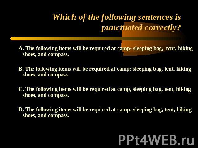 Which of the following sentences is punctuated correctly? A. The following items will be required at camp- sleeping bag, tent, hiking shoes, and compass.B. The following items will be required at camp: sleeping bag, tent, hiking shoes, and compass.C…