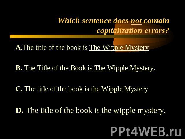 Which sentence does not contain capitalization errors? A.The title of the book is The Wipple MysteryB. The Title of the Book is The Wipple Mystery.C. The title of the book is the Wipple MysteryD. The title of the book is the wipple mystery.