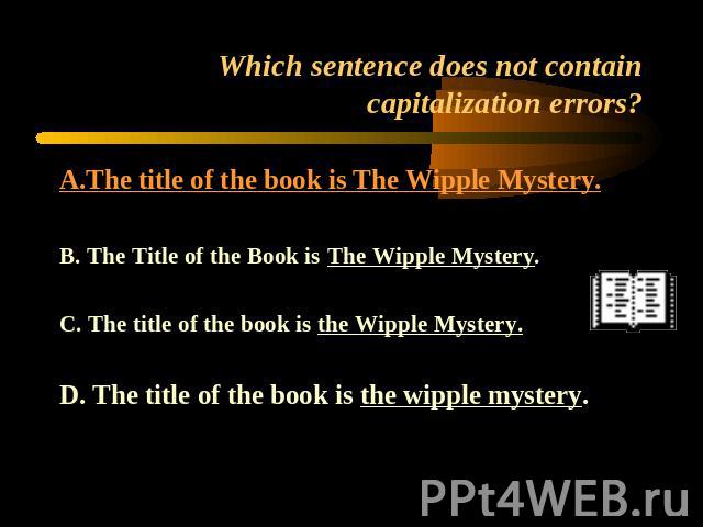 Which sentence does not contain capitalization errors? A.The title of the book is The Wipple Mystery.B. The Title of the Book is The Wipple Mystery.C. The title of the book is the Wipple Mystery.D. The title of the book is the wipple mystery.