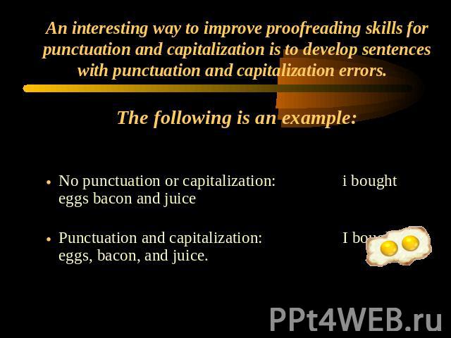 An interesting way to improve proofreading skills for punctuation and capitalization is to develop sentences with punctuation and capitalization errors. The following is an example: