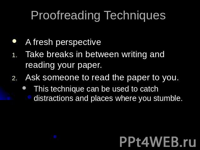 Proofreading Techniques A fresh perspective Take breaks in between writing and reading your paper.Ask someone to read the paper to you.This technique can be used to catch distractions and places where you stumble.