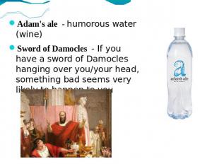 Adam's ale - humorous water (wine)Sword of Damocles - If you have a sword of Dam