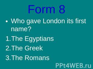 Form 8Who gave London its first name?The EgyptiansThe GreekThe Romans