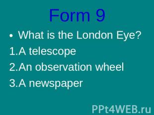 Form 9What is the London Eye?A telescopeAn observation wheelA newspaper