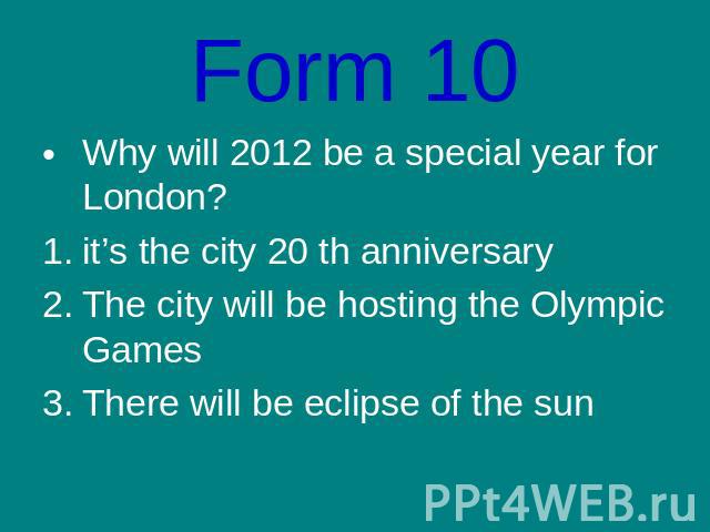 Form 10Why will 2012 be a special year for London?it’s the city 20 th anniversaryThe city will be hosting the Olympic GamesThere will be eclipse of the sun