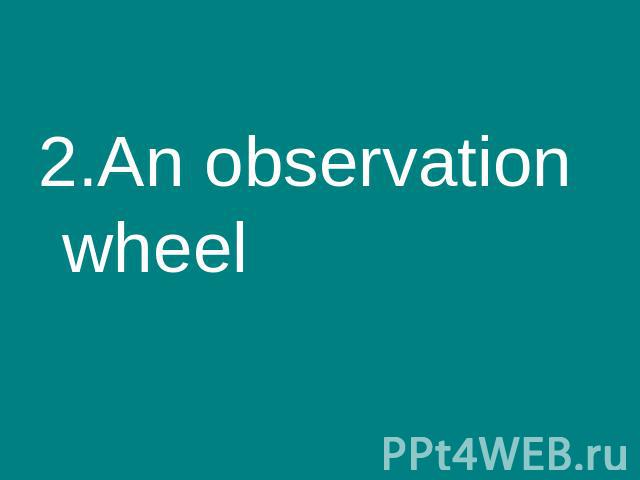 2.An observation wheel