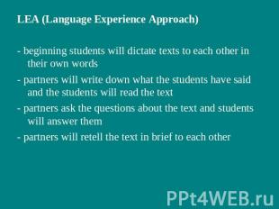 LEA (Language Experience Approach)- beginning students will dictate texts to eac