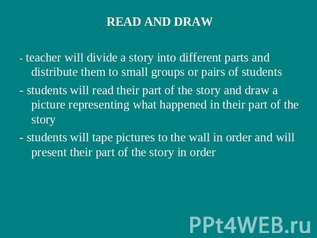 READ AND DRAW- teacher will divide a story into different parts and distribute them to small groups or pairs of students- students will read their part of the story and draw a picture representing what happened in their part of the story- students w…