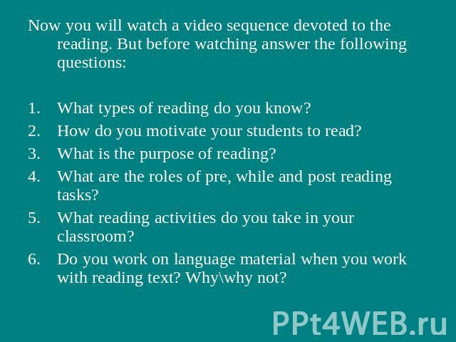 Now you will watch a video sequence devoted to the reading. But before watching answer the following questions:What types of reading do you know?How do you motivate your students to read?What is the purpose of reading?What are the roles of pre, whil…