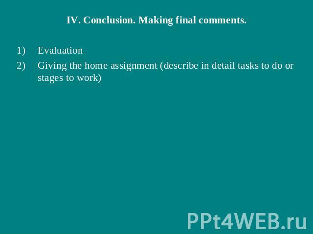 IV. Conclusion. Making final comments.EvaluationGiving the home assignment (describe in detail tasks to do or stages to work)