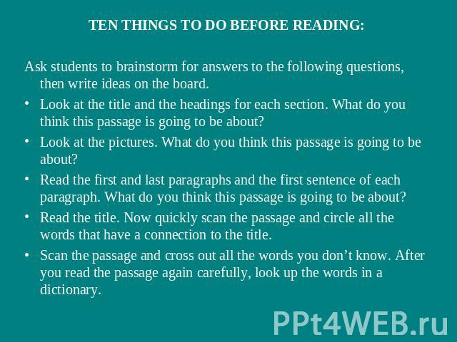 TEN THINGS TO DO BEFORE READING:Ask students to brainstorm for answers to the following questions, then write ideas on the board.Look at the title and the headings for each section. What do you think this passage is going to be about?Look at the pic…