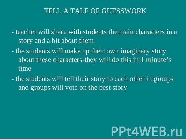 TELL A TALE OF GUESSWORK- teacher will share with students the main characters in a story and a bit about them- the students will make up their own imaginary story about these characters-they will do this in 1 minute’s time- the students will tell t…