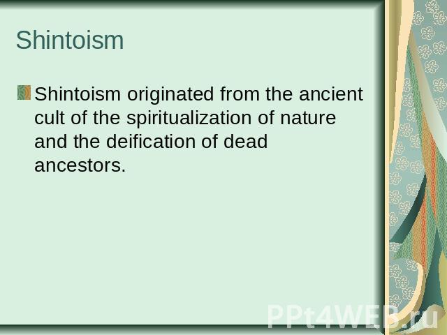 Shintoism Shintoism originated from the ancient cult of the spiritualization of nature and the deification of dead ancestors. 
