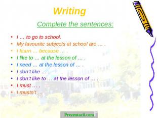 Writing Complete the sentences:I … to go to school.My favourite subjects at scho