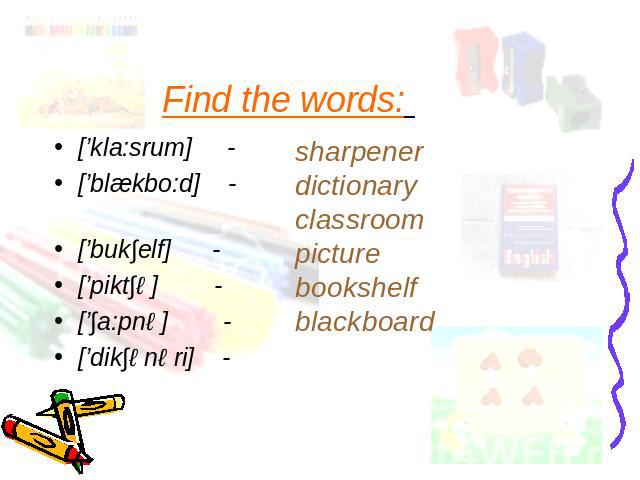 Find the words: [’kla:srum] - [’blækbo:d] - [’buk∫elf] - [’pikt∫ə] - [’∫a:pnə] - [’dik∫ənəri] - sharpenerdictionaryclassroompicturebookshelfblackboard