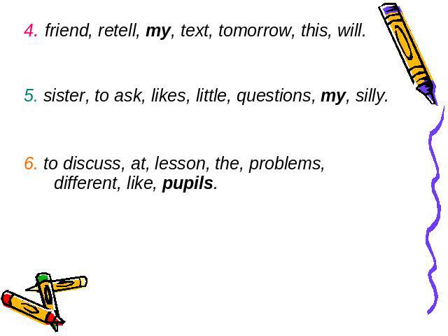 4. friend, retell, my, text, tomorrow, this, will.5. sister, to ask, likes, little, questions, my, silly.6. to discuss, at, lesson, the, problems, different, like, pupils.