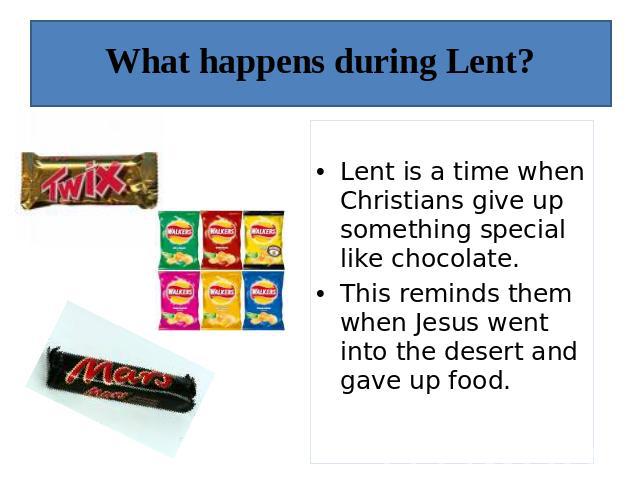 What happens during Lent? Lent is a time when Christians give up something special like chocolate. This reminds them when Jesus went into the desert and gave up food.