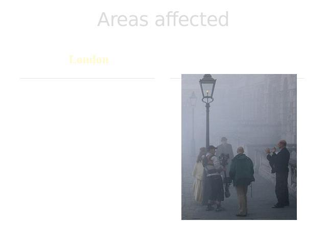 Areas affected London The Great Smog of 1952 darkened the streets of London and killed approximately 4,000 people in the short time of 4 days (a further 8,000 died from its effects in the following weeks and months).