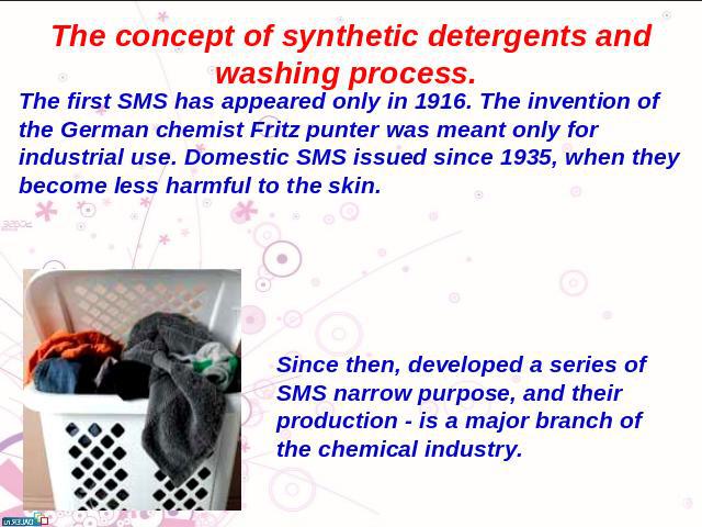 The concept of synthetic detergents and washing process. The first SMS has appeared only in 1916. The invention of the German chemist Fritz punter was meant only for industrial use. Domestic SMS issued since 1935, when they become less harmful to th…