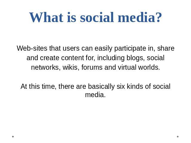 What is social media? Web-sites that users can easily participate in, shareand create content for, including blogs, socialnetworks, wikis, forums and virtual worlds.At this time, there are basically six kinds of social media.