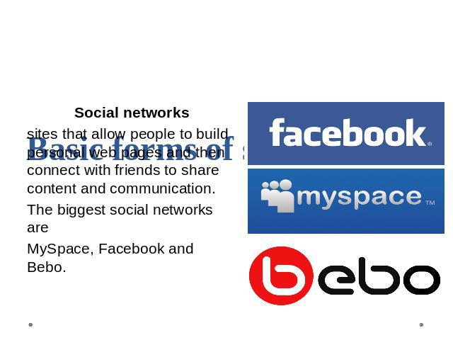 Basic forms of social media Social networkssites that allow people to build personal web pages and then connect with friends to share content and communication. The biggest social networks areMySpace, Facebook and Bebo.