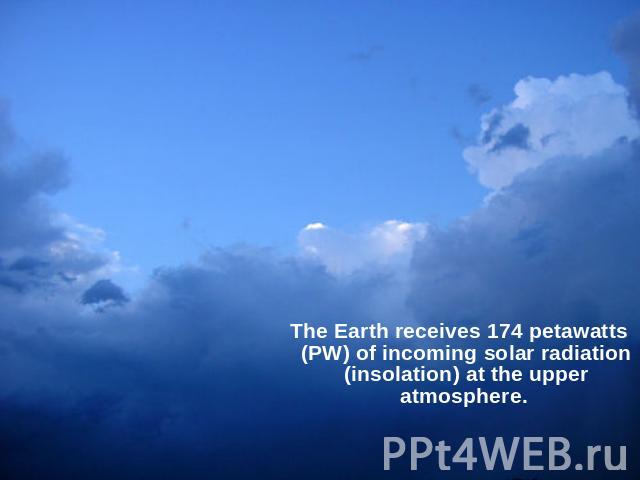 The Earth receives 174 petawatts (PW) of incoming solar radiation (insolation) at the upper atmosphere.