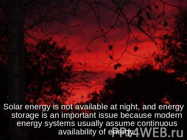 Solar energy is not available at night, and energy storage is an important issue because modern energy systems usually assume continuous availability of energy.