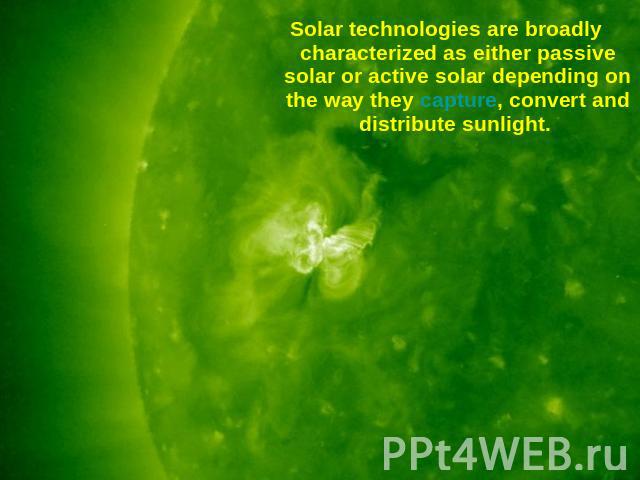 Solar technologies are broadly characterized as either passive solar or active solar depending on the way they capture, convert and distribute sunlight.