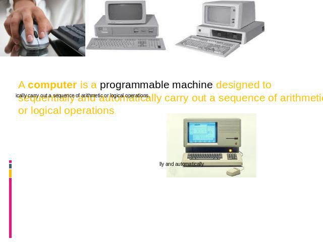 A computer is a programmable machine designed to sequentially and automatically carry out a sequence of arithmetic or logical operations.