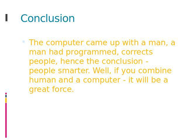 Conclusion The computer came up with a man, a man had programmed, corrects people, hence the conclusion - people smarter. Well, if you combine human and a computer - it will be a great force.