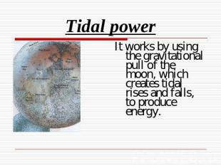 Tidal power It works by using the gravitational pull of the moon, which creates