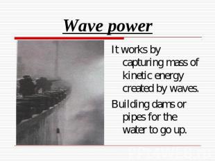 Wave power It works by capturing mass of kinetic energy created by waves.Buildin