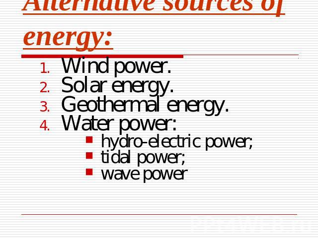 Alternative sources of energy: Wind power.Solar energy.Geothermal energy.Water power:hydro-electric power;tidal power;wave power