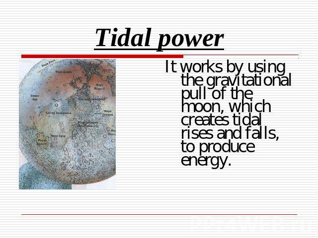 Tidal power It works by using the gravitational pull of the moon, which creates tidal rises and falls, to produce energy.