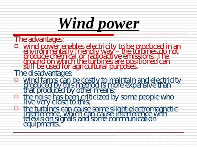 Wind power The advantages:wind power enables electricity to be produced in an environmentally friendly way – the turbines do not produce chemical or radioactive emissions. The ground on which the turbines are positioned can still be used for agricul…