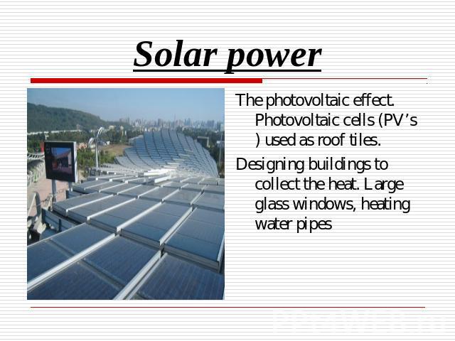 Solar power The photovoltaic effect. Photovoltaic cells (PV’s) used as roof tiles.Designing buildings to collect the heat. Large glass windows, heating water pipes