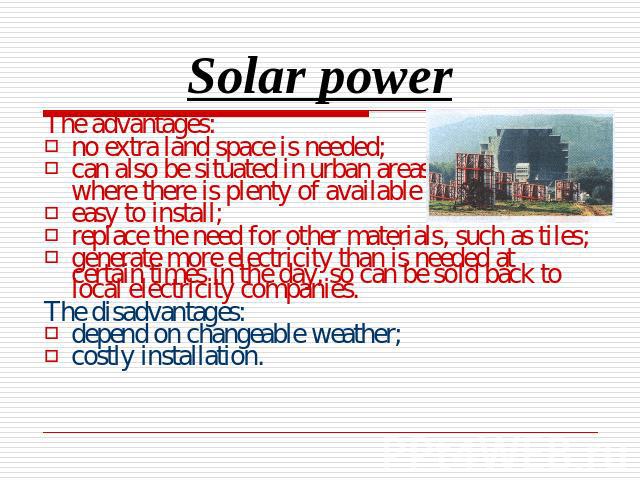 Solar power The advantages:no extra land space is needed;can also be situated in urban areas, where there is plenty of available space;easy to install;replace the need for other materials, such as tiles;generate more electricity than is needed at ce…