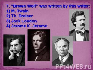 7. “Brown Wolf” was written by this writer:1) M. Twain2) Th. Dreiser3) Jack Lond