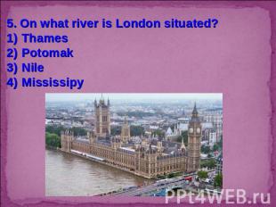5. On what river is London situated?ThamesPotomakNileMississipy